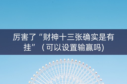厉害了“财神十三张确实是有挂”（可以设置输赢吗)
