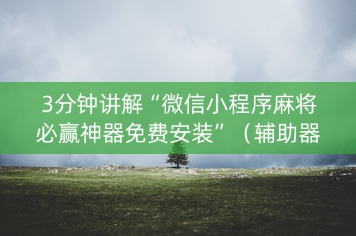 3分钟讲解“微信小程序麻将必赢神器免费安装”（辅助器下载)