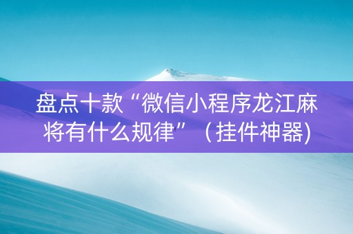 盘点十款“微信小程序龙江麻将有什么规律”（挂件神器)