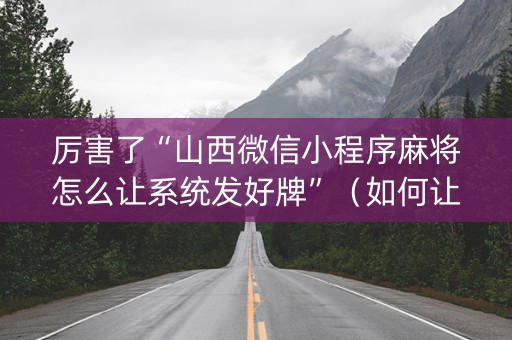 厉害了“山西微信小程序麻将怎么让系统发好牌”（如何让系统发好牌)