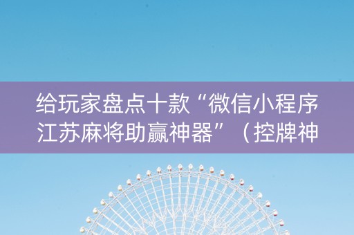 给玩家盘点十款“微信小程序江苏麻将助赢神器”（控牌神器)