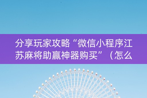 分享玩家攻略“微信小程序江苏麻将助赢神器购买”（怎么让系统给自己好牌)