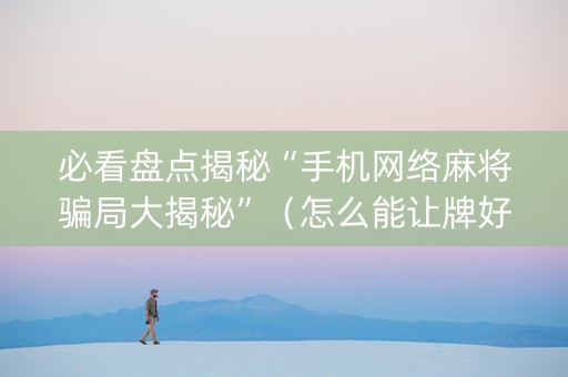 必看盘点揭秘“手机网络麻将骗局大揭秘”（怎么能让牌好一点)