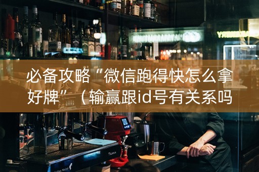 必备攻略“微信跑得快怎么拿好牌”（输赢跟id号有关系吗)
