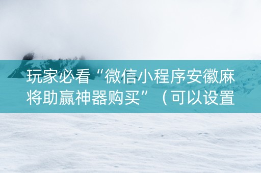 玩家必看“微信小程序安徽麻将助赢神器购买”（可以设置输赢吗)