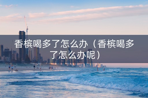 香槟喝多了怎么办（香槟喝多了怎么办呢）