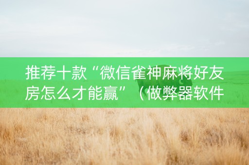 推荐十款“微信雀神麻将好友房怎么才能赢”（做弊器软件下载)