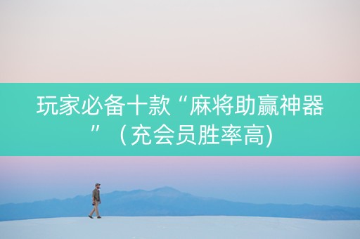 玩家必备十款“麻将助赢神器”（充会员胜率高)