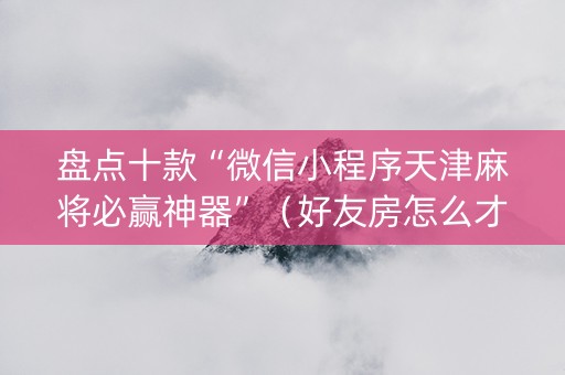 盘点十款“微信小程序天津麻将必赢神器”（好友房怎么才能赢)