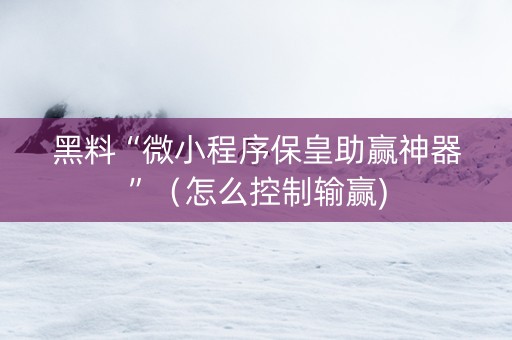 黑料“微小程序保皇助赢神器”（怎么控制输赢)