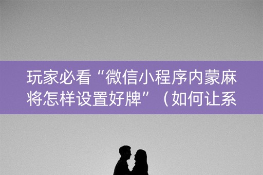 玩家必看“微信小程序内蒙麻将怎样设置好牌”（如何让系统发好牌)