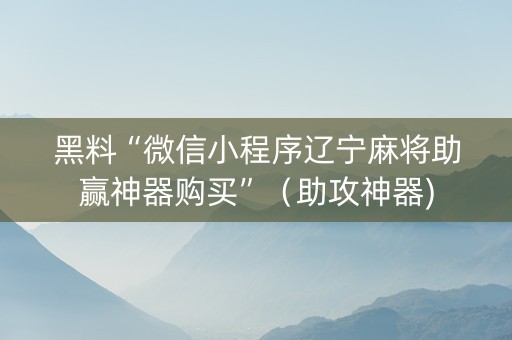 黑料“微信小程序辽宁麻将助赢神器购买”（助攻神器)