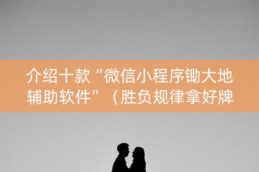 介绍十款“微信小程序锄大地辅助软件”（胜负规律拿好牌)