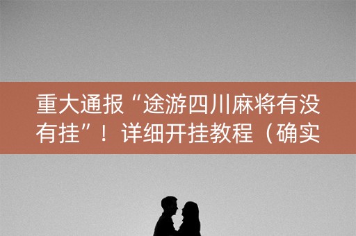 重大通报“途游四川麻将有没有挂”！详细开挂教程（确实真的有挂)-知乎