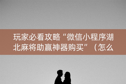 玩家必看攻略“微信小程序湖北麻将助赢神器购买”（怎么能调好牌)