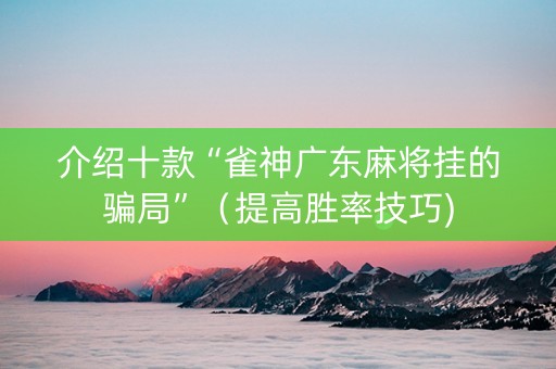 介绍十款“雀神广东麻将挂的骗局”（提高胜率技巧)