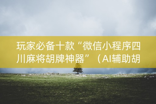 玩家必备十款“微信小程序四川麻将胡牌神器”（AI辅助胡牌规则)
