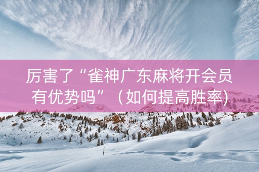 厉害了“雀神广东麻将开会员有优势吗”（如何提高胜率)