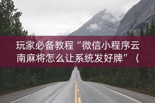玩家必备教程“微信小程序云南麻将怎么让系统发好牌”（自建房怎么拿好牌)