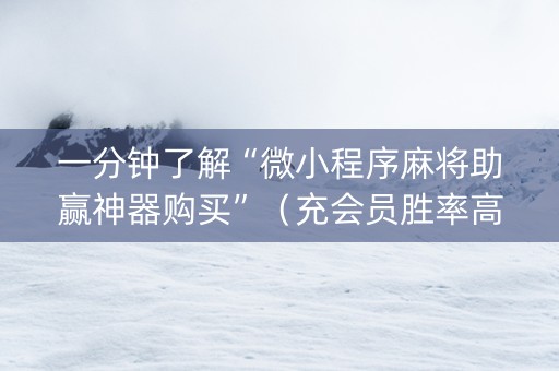 一分钟了解“微小程序麻将助赢神器购买”（充会员胜率高)