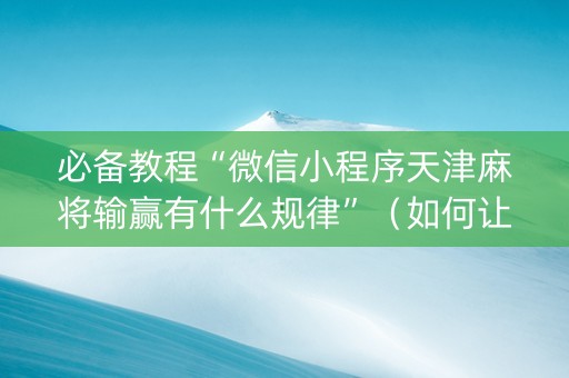 必备教程“微信小程序天津麻将输赢有什么规律”（如何让系统发好牌)