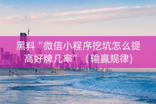 黑料“微信小程序挖坑怎么提高好牌几率”（输赢规律)