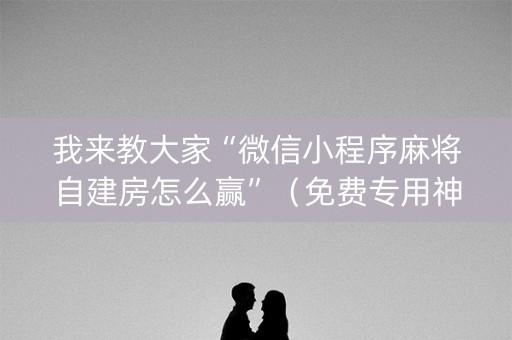 我来教大家“微信小程序麻将自建房怎么赢”（免费专用神器)