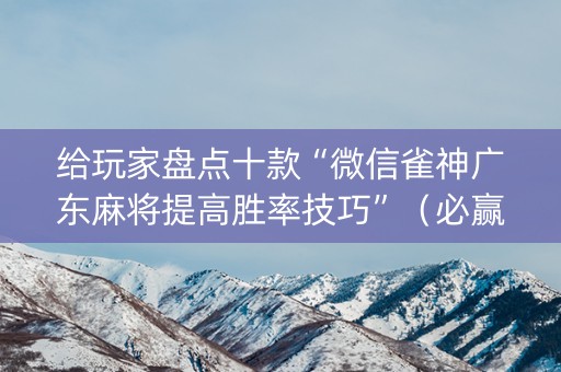 给玩家盘点十款“微信雀神广东麻将提高胜率技巧”（必赢神器)