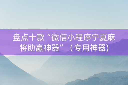 盘点十款“微信小程序宁夏麻将助赢神器”（专用神器)