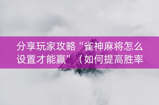 分享玩家攻略“雀神麻将怎么设置才能赢”（如何提高胜率)