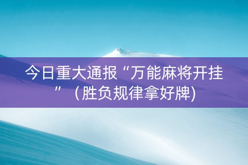 今日重大通报“万能麻将开挂”（胜负规律拿好牌)