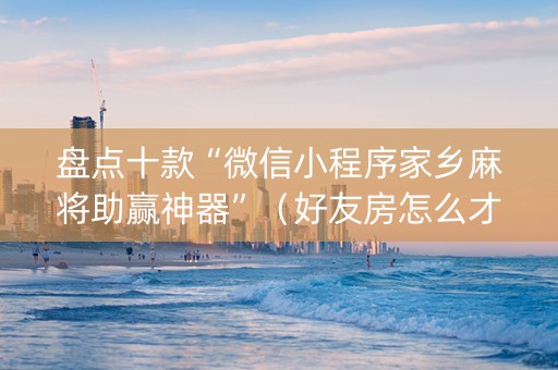 盘点十款“微信小程序家乡麻将助赢神器”（好友房怎么才能赢)