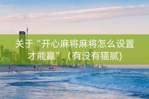 关于“开心麻将麻将怎么设置才能赢”（有没有猫腻)