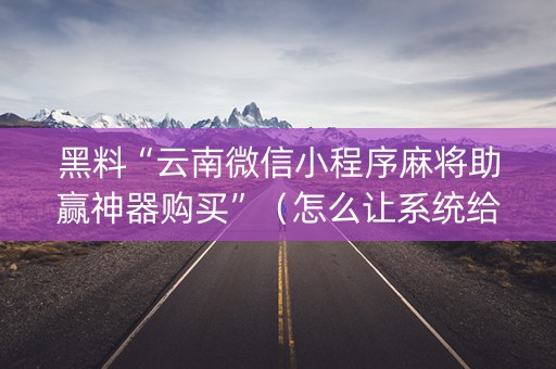 黑料“云南微信小程序麻将助赢神器购买”（怎么让系统给自己好牌)