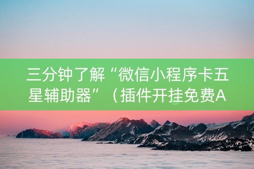 三分钟了解“微信小程序卡五星辅助器”（插件开挂免费AI)