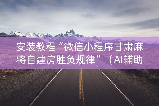 安装教程“微信小程序甘肃麻将自建房胜负规律”（AI辅助胡牌规则)