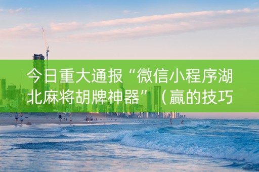 今日重大通报“微信小程序湖北麻将胡牌神器”（赢的技巧规律)