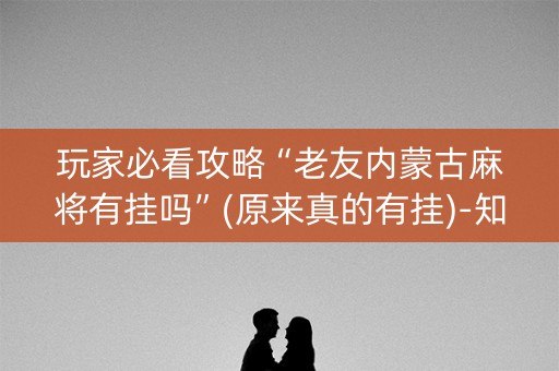 玩家必看攻略“老友内蒙古麻将有挂吗”(原来真的有挂)-知乎