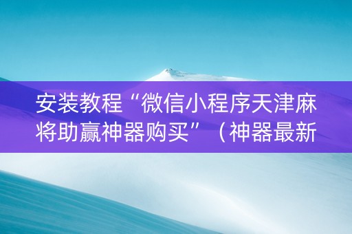 安装教程“微信小程序天津麻将助赢神器购买”（神器最新免费)