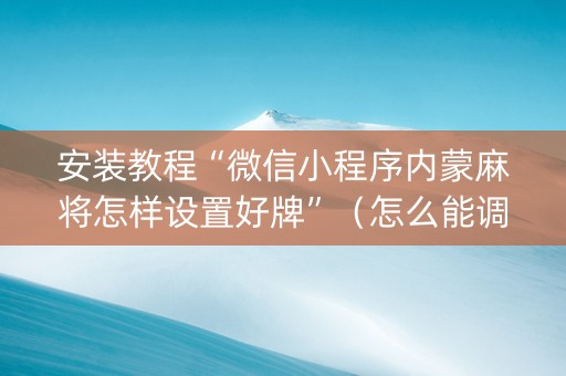 安装教程“微信小程序内蒙麻将怎样设置好牌”（怎么能调好牌)