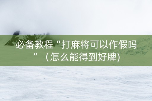 必备教程“打麻将可以作假吗”（怎么能得到好牌)