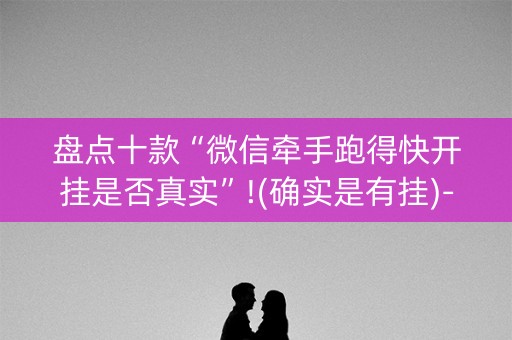 盘点十款“微信牵手跑得快开挂是否真实”!(确实是有挂)-知乎