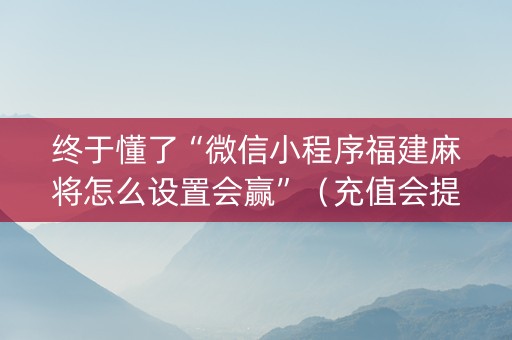 终于懂了“微信小程序福建麻将怎么设置会赢”（充值会提高胜率么)
