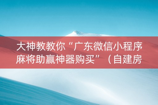 大神教教你“广东微信小程序麻将助赢神器购买”（自建房胜负规律)