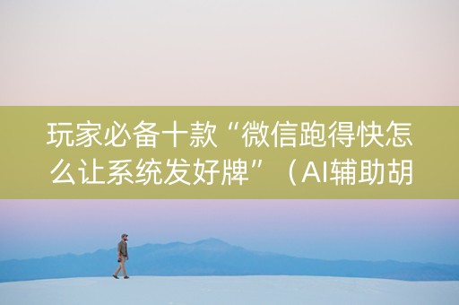 玩家必备十款“微信跑得快怎么让系统发好牌”（AI辅助胡牌规则)