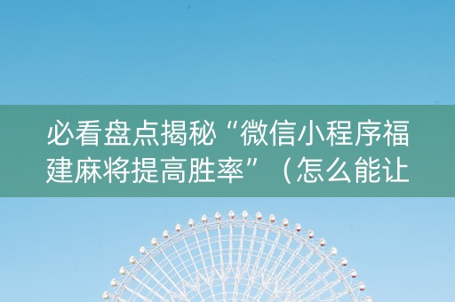 必看盘点揭秘“微信小程序福建麻将提高胜率”（怎么能让牌好一点)