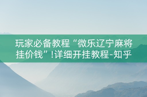 玩家必备教程“微乐辽宁麻将挂价钱”!详细开挂教程-知乎