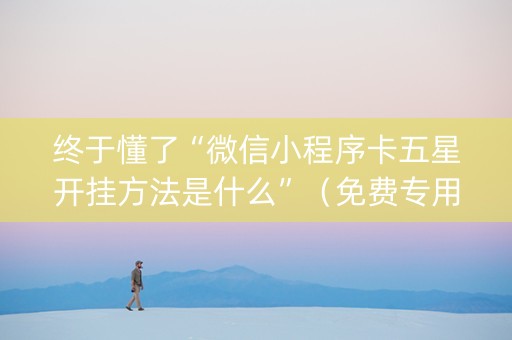 终于懂了“微信小程序卡五星开挂方法是什么”（免费专用神器)