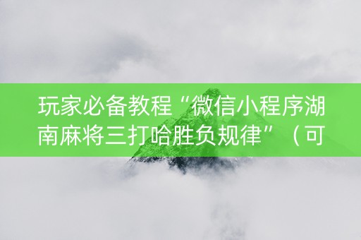 玩家必备教程“微信小程序湖南麻将三打哈胜负规律”（可以设置输赢吗)