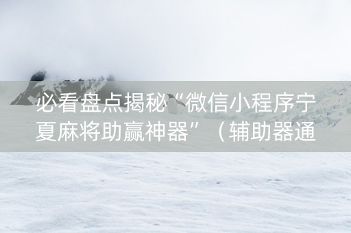 必看盘点揭秘“微信小程序宁夏麻将助赢神器”（辅助器通用版)